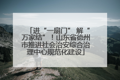 进“一扇门” 解“万家结”！山东省德州市推进社会治安综合治理中心规范化建设
